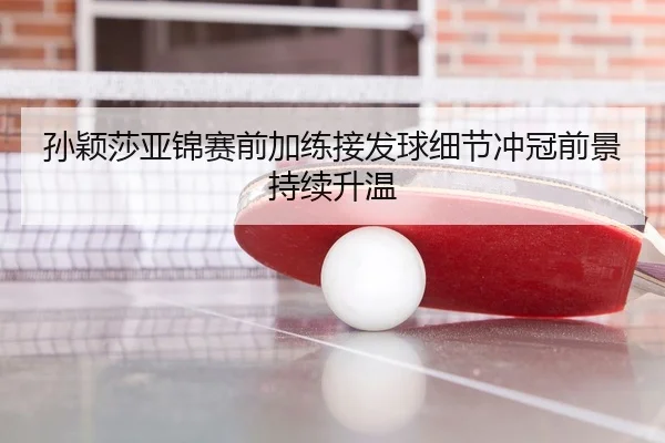 孙颖莎亚锦赛前加练接发球细节冲冠前景持续升温